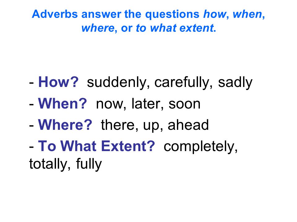 Adverbs answer the questions how, when, where, or to what extent.
