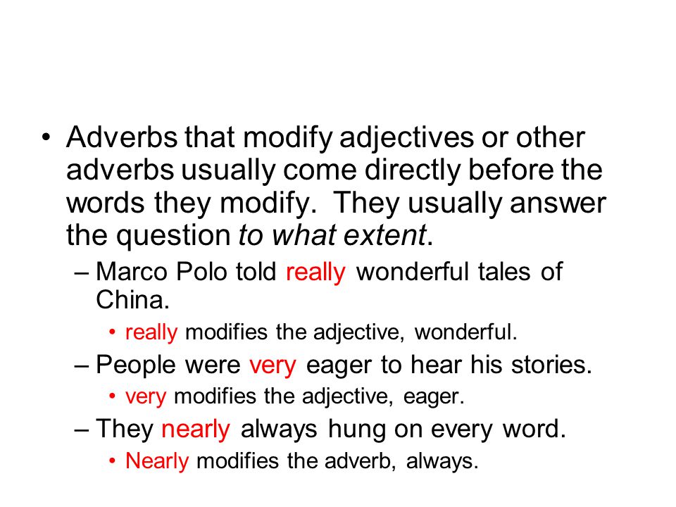 Adverbs that modify adjectives or other adverbs usually come directly before the words they modify.