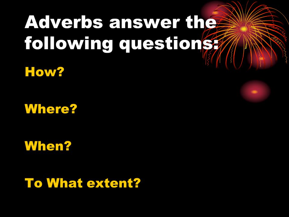 Adverbs answer the following questions: How Where When To What extent