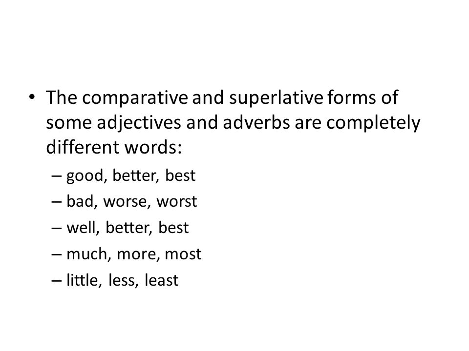 The comparative and superlative forms of some adjectives and adverbs are completely different words: – good, better, best – bad, worse, worst – well, better, best – much, more, most – little, less, least
