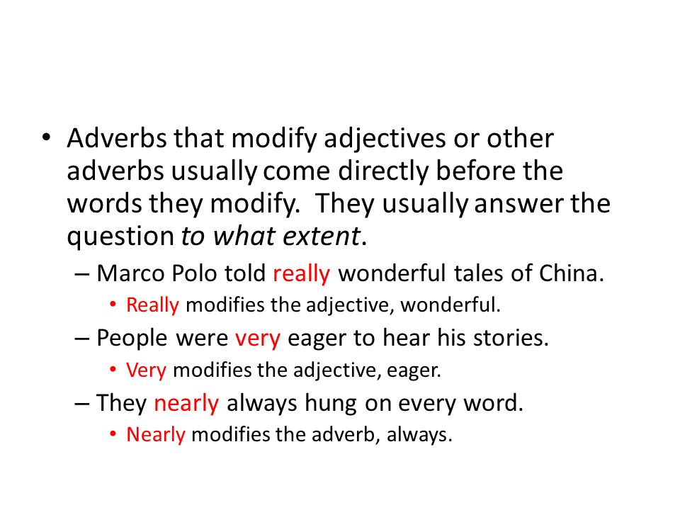 Adverbs that modify adjectives or other adverbs usually come directly before the words they modify.