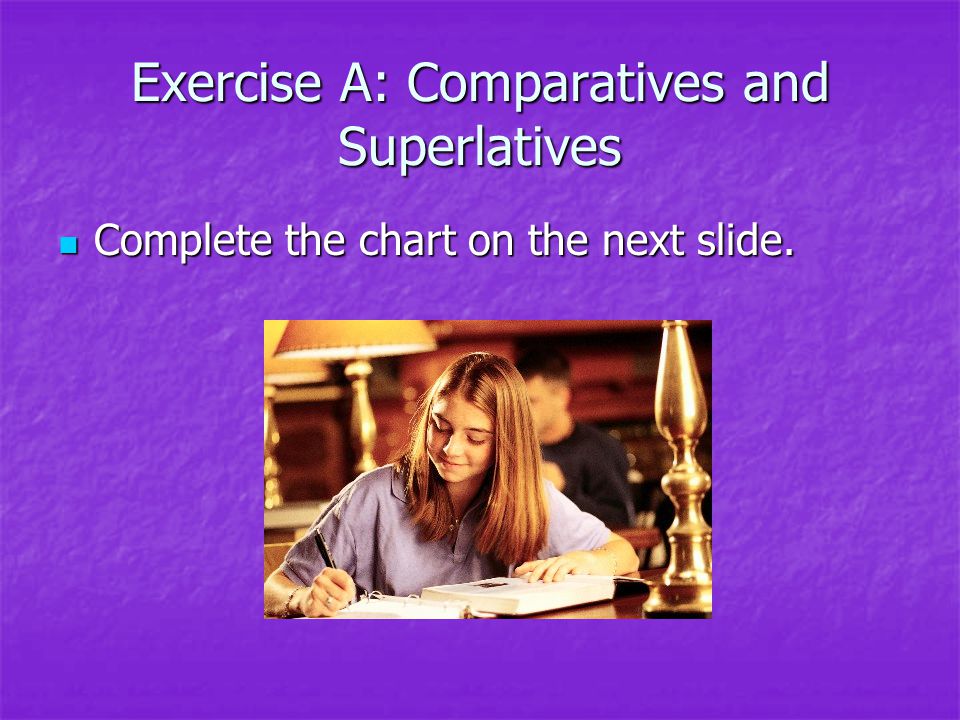 Exercise A: Comparatives and Superlatives Complete the chart on the next slide.