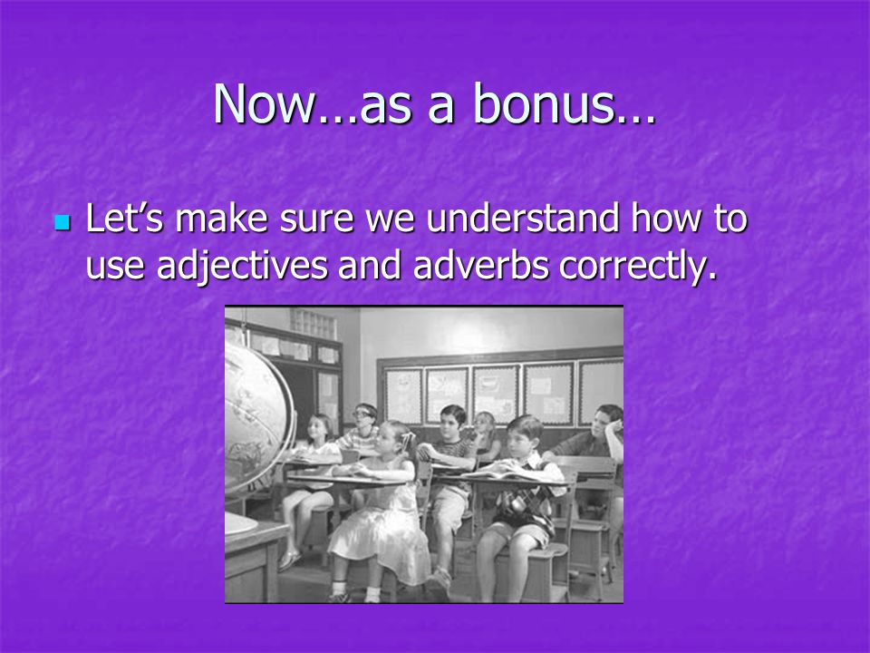 Now…as a bonus… Let’s make sure we understand how to use adjectives and adverbs correctly.
