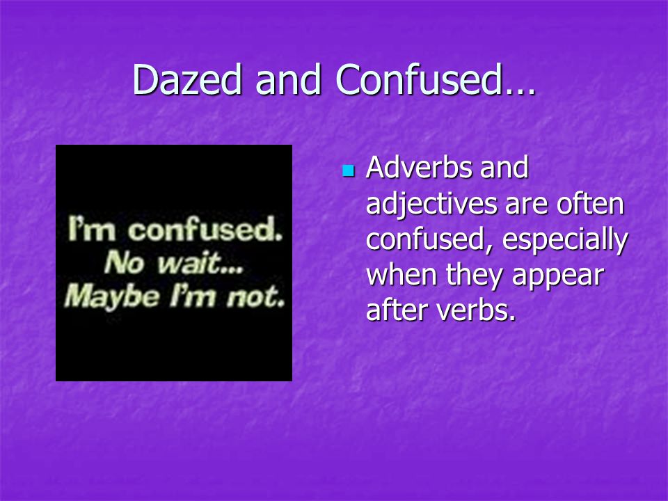 Dazed and Confused… Adverbs and adjectives are often confused, especially when they appear after verbs.