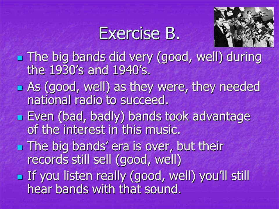 Exercise B. The big bands did very (good, well) during the 1930’s and 1940’s.