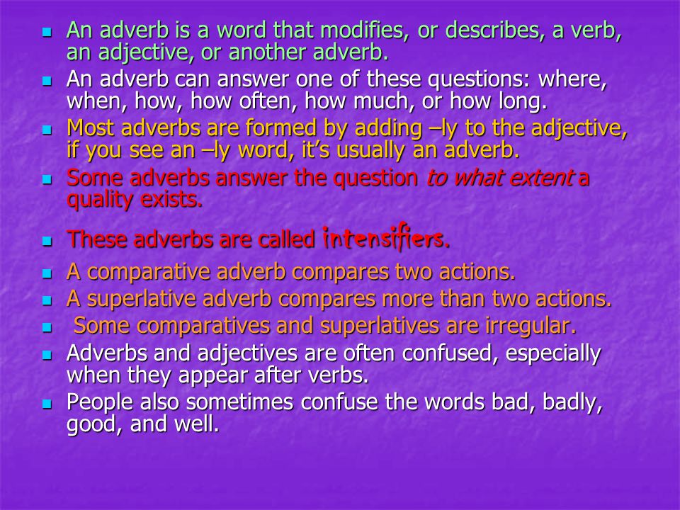 An adverb is a word that modifies, or describes, a verb, an adjective, or another adverb.