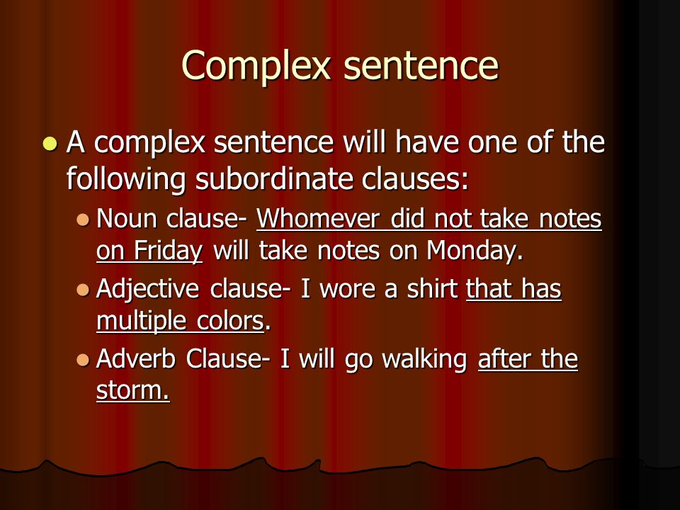 Complex sentence A complex sentence will have one of the following subordinate clauses: A complex sentence will have one of the following subordinate clauses: Noun clause- Whomever did not take notes on Friday will take notes on Monday.