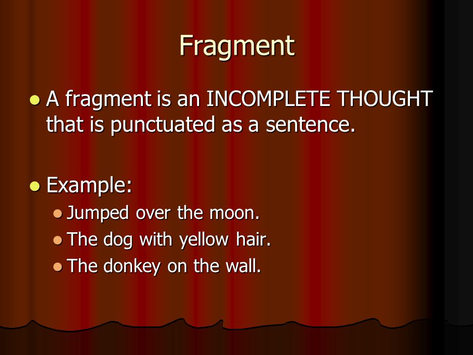 Fragment A fragment is an INCOMPLETE THOUGHT that is punctuated as a sentence.