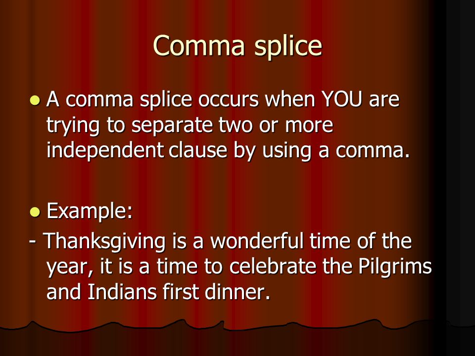 Comma splice A comma splice occurs when YOU are trying to separate two or more independent clause by using a comma.