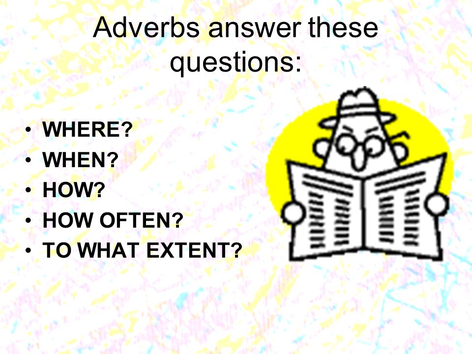 Adverbs answer these questions: WHERE WHEN HOW HOW OFTEN TO WHAT EXTENT