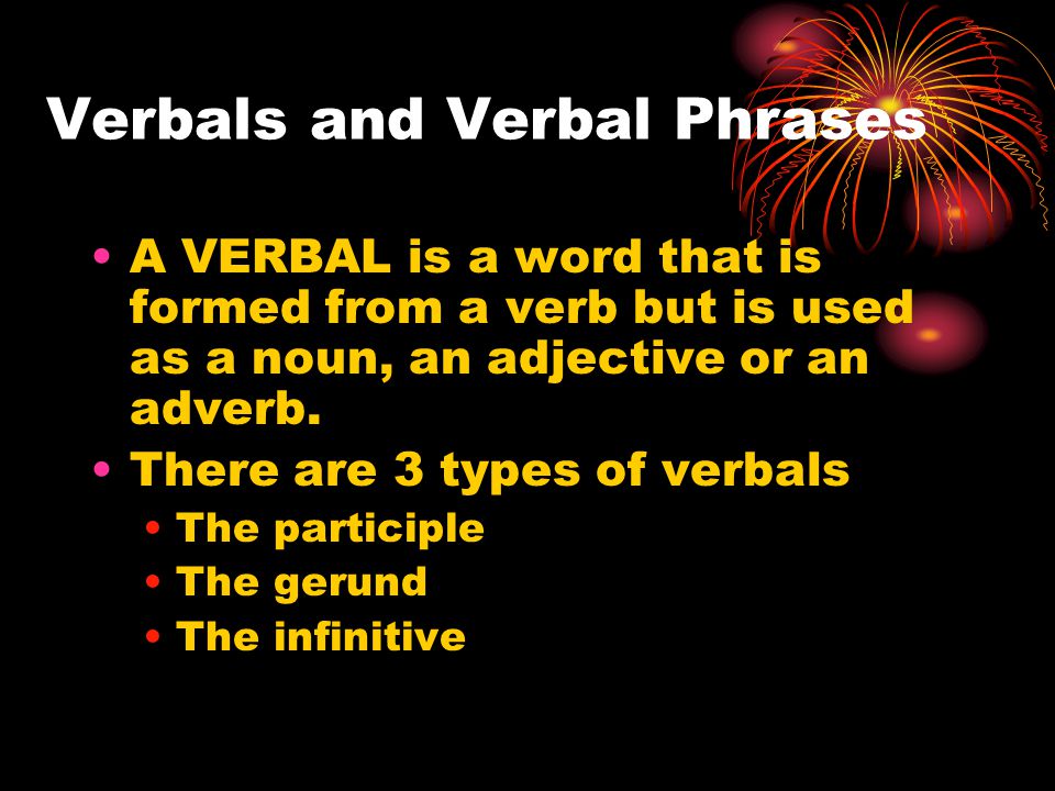 Verbals and Verbal Phrases A VERBAL is a word that is formed from a verb but is used as a noun, an adjective or an adverb.