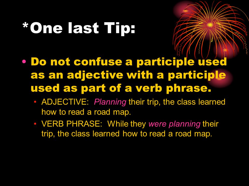 *One last Tip: Do not confuse a participle used as an adjective with a participle used as part of a verb phrase.