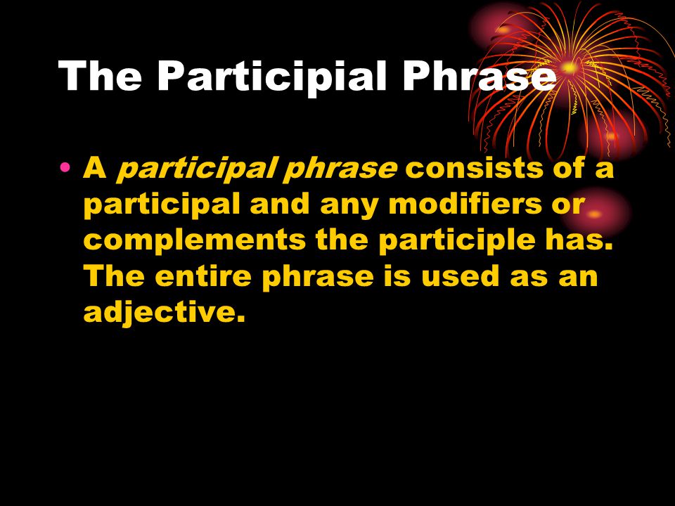 The Participial Phrase A participal phrase consists of a participal and any modifiers or complements the participle has.