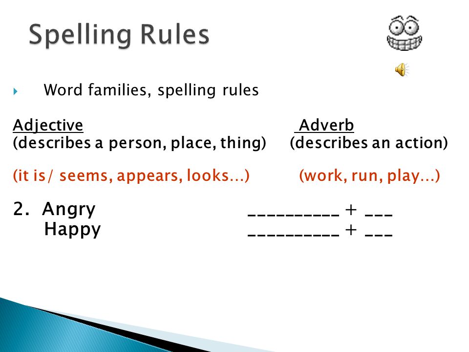  Word families, spelling rules Adjective Adverb (describes a person, place, thing)(describes an action) (it is/ seems, appears, looks…) (work, run, play…) 1.