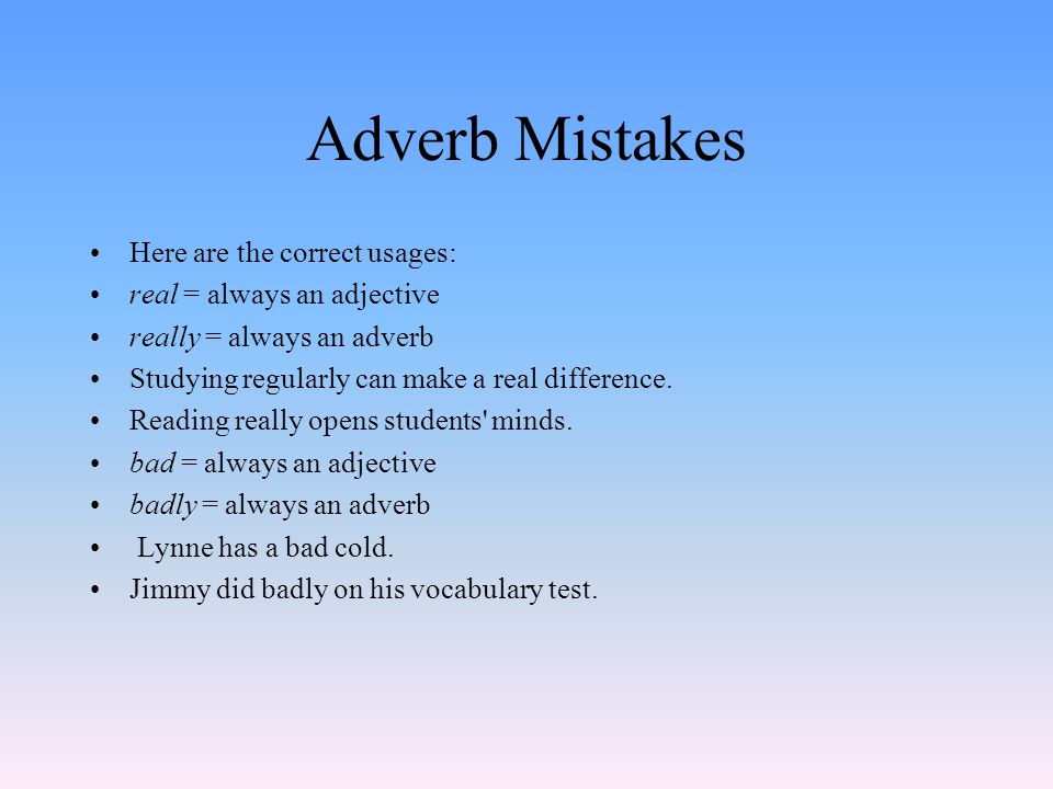 Adverb Mistakes Here are the correct usages: real = always an adjective really = always an adverb Studying regularly can make a real difference.
