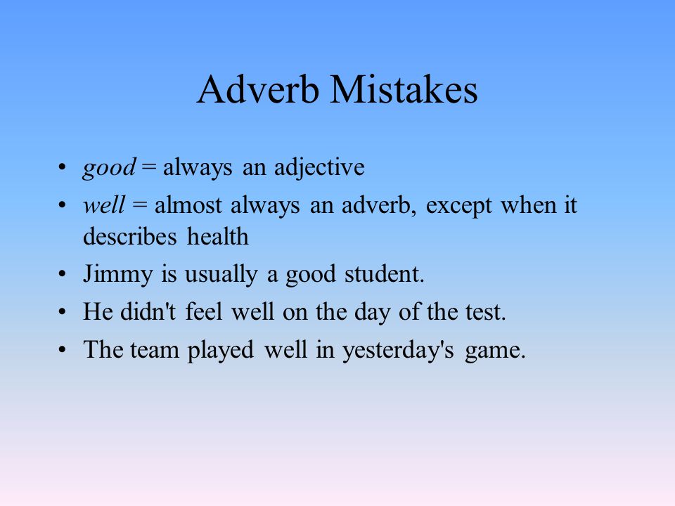Adverb Mistakes good = always an adjective well = almost always an adverb, except when it describes health Jimmy is usually a good student.