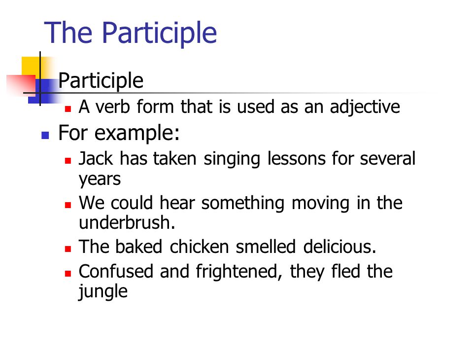 The Participle Participle A verb form that is used as an adjective For example: Jack has taken singing lessons for several years We could hear something moving in the underbrush.