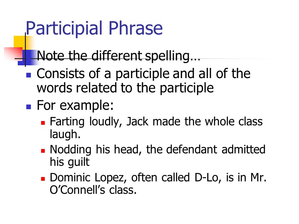 Participial Phrase Note the different spelling… Consists of a participle and all of the words related to the participle For example: Farting loudly, Jack made the whole class laugh.