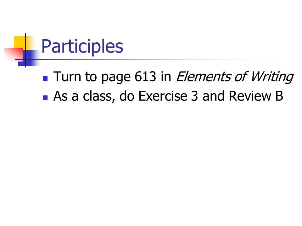 Participles Turn to page 613 in Elements of Writing As a class, do Exercise 3 and Review B