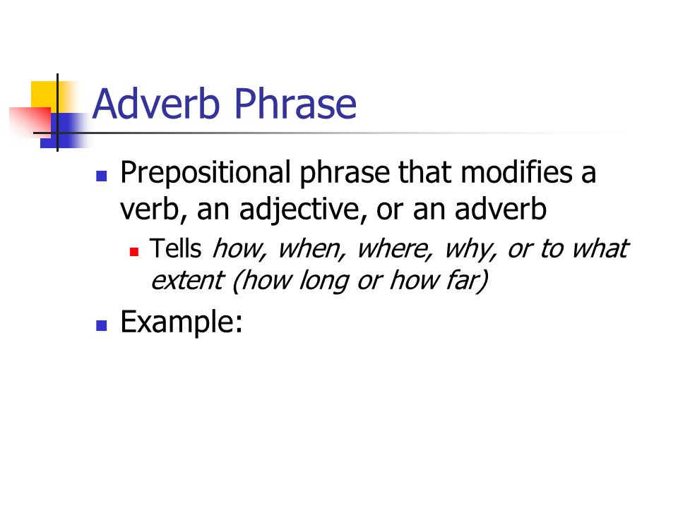 Adverb Phrase Prepositional phrase that modifies a verb, an adjective, or an adverb Tells how, when, where, why, or to what extent (how long or how far) Example: