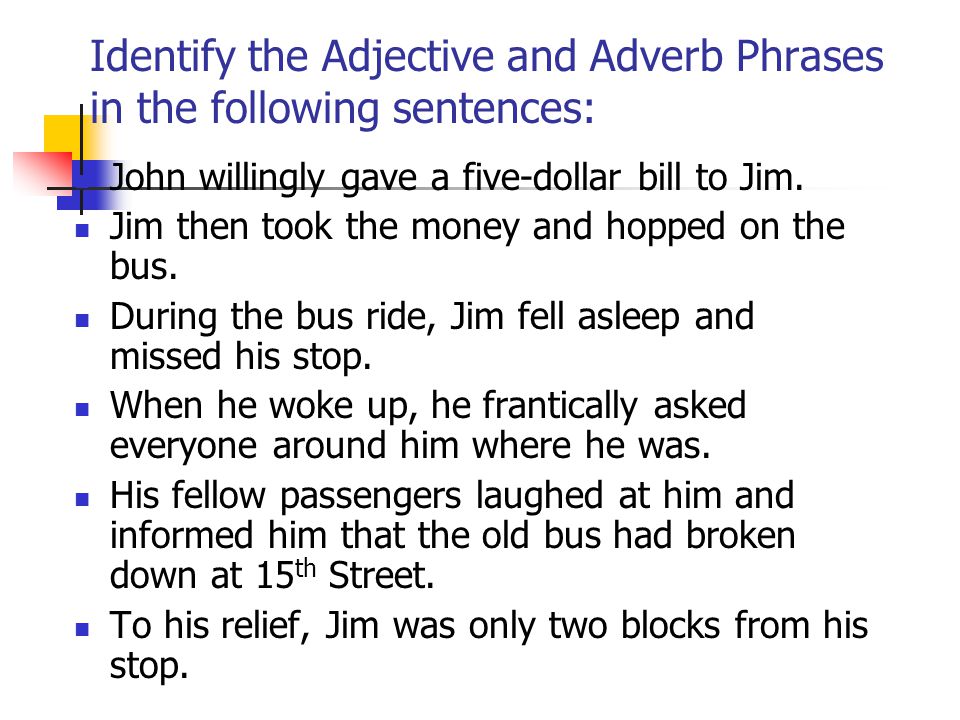 Identify the Adjective and Adverb Phrases in the following sentences: John willingly gave a five-dollar bill to Jim.