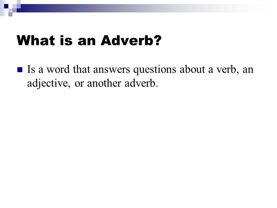What is an Adverb Is a word that answers questions about a verb, an adjective, or another adverb.
