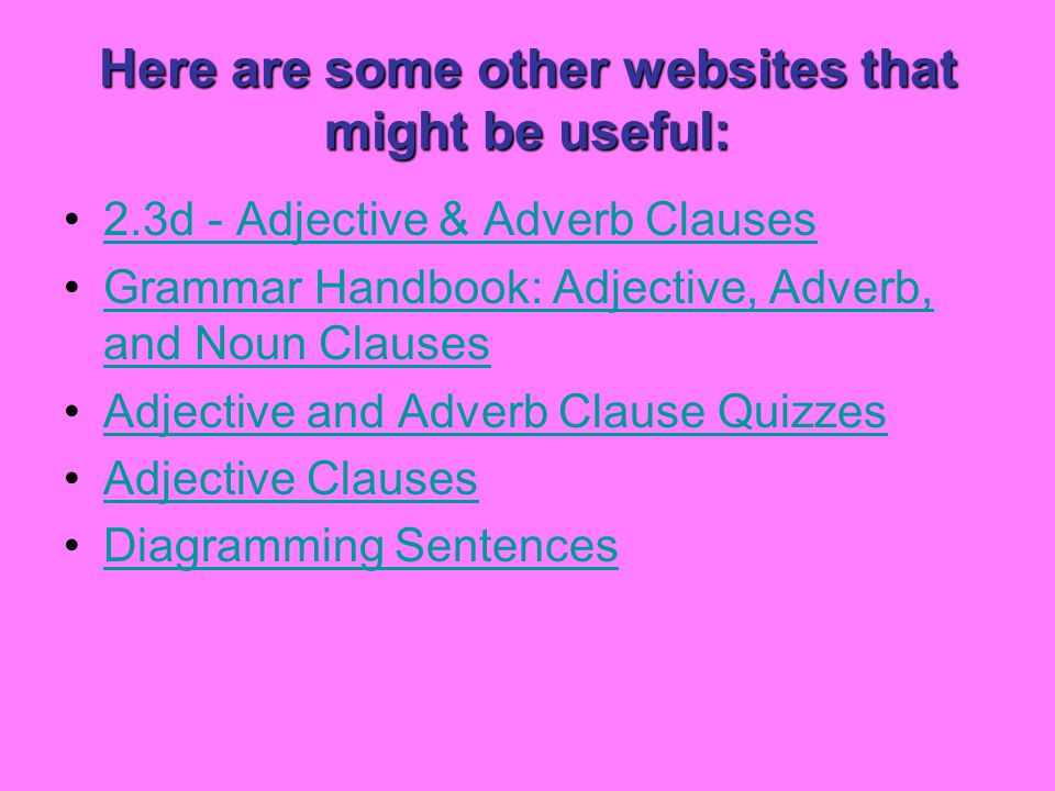 Here are some other websites that might be useful: 2.3d - Adjective & Adverb Clauses Grammar Handbook: Adjective, Adverb, and Noun ClausesGrammar Handbook: Adjective, Adverb, and Noun Clauses Adjective and Adverb Clause Quizzes Adjective Clauses Diagramming Sentences