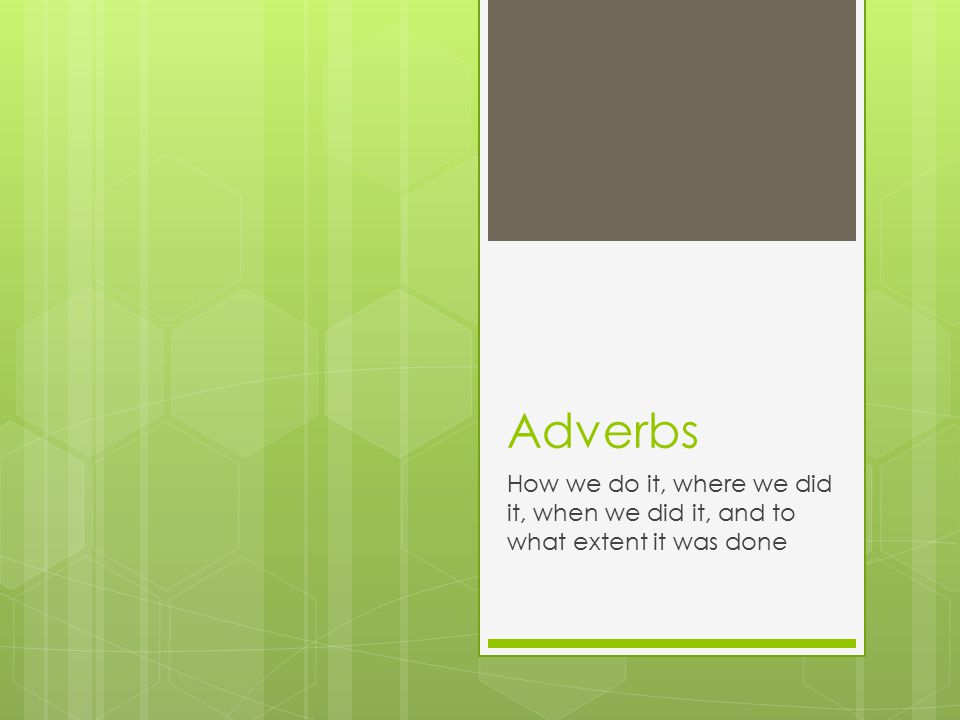 Adverbs How we do it, where we did it, when we did it, and to what extent it was done