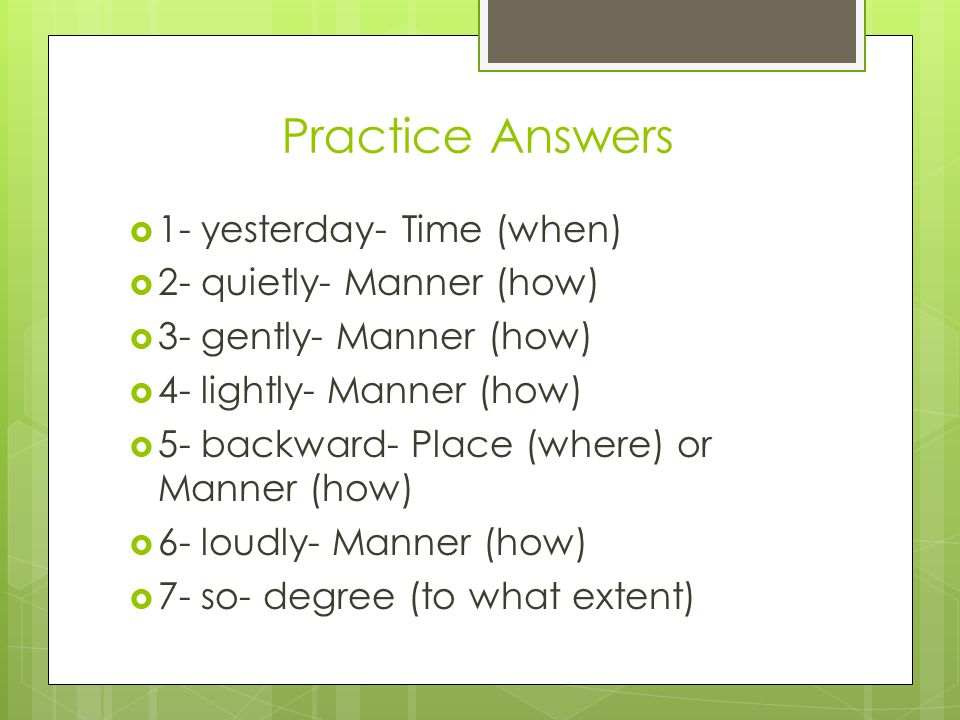 Practice Answers  1- yesterday- Time (when)  2- quietly- Manner (how)  3- gently- Manner (how)  4- lightly- Manner (how)  5- backward- Place (where) or Manner (how)  6- loudly- Manner (how)  7- so- degree (to what extent)