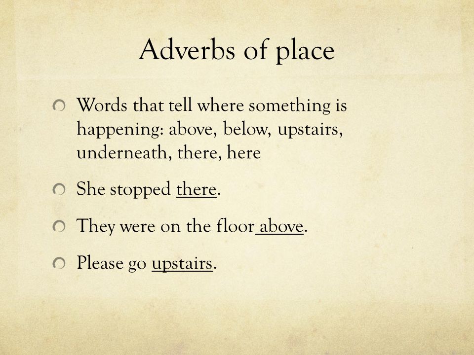 Adverbs of place Words that tell where something is happening: above, below, upstairs, underneath, there, here She stopped there.