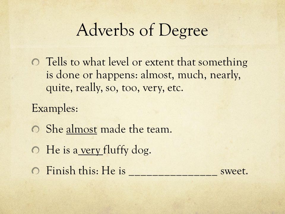 Adverbs of Degree Tells to what level or extent that something is done or happens: almost, much, nearly, quite, really, so, too, very, etc.