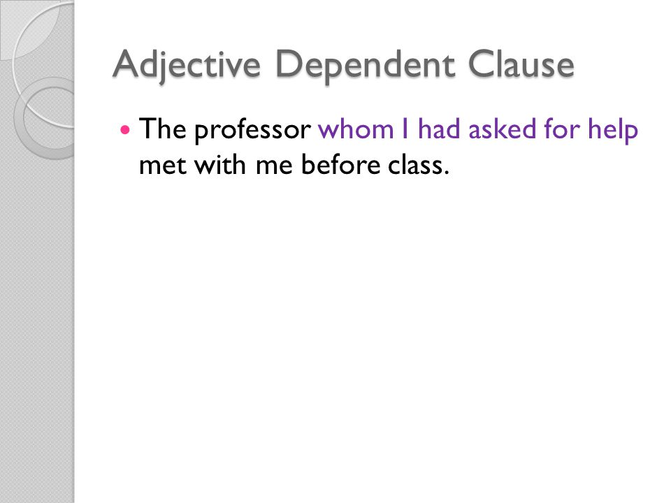 Adjective Dependent Clause The professor whom I had asked for help met with me before class.