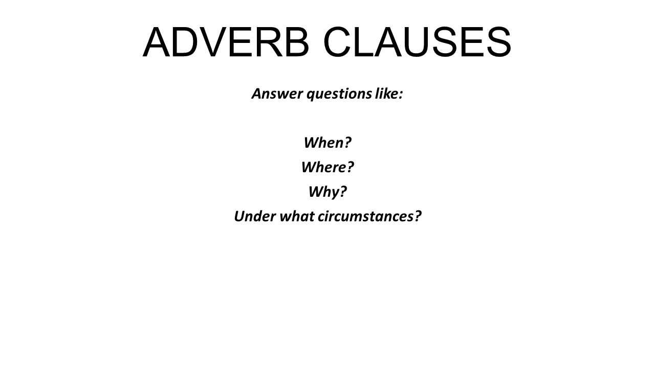 ADVERB CLAUSES Answer questions like: When Where Why Under what circumstances