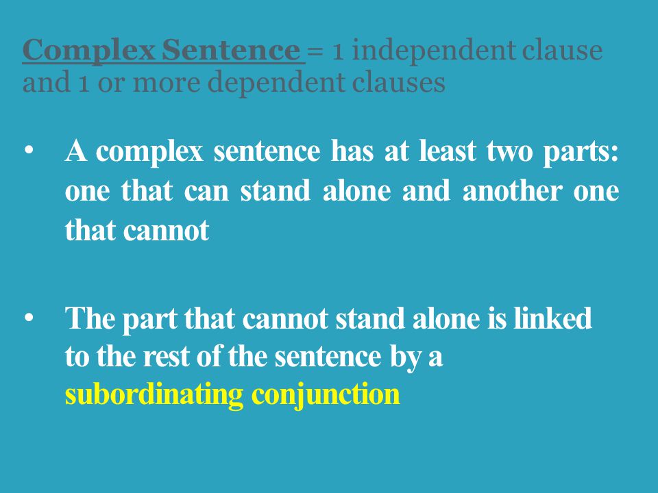 Complex Sentence = 1 independent clause and 1 or more dependent clauses A complex sentence has at least two parts: one that can stand alone and another one that cannot The part that cannot stand alone is linked to the rest of the sentence by a subordinating conjunction