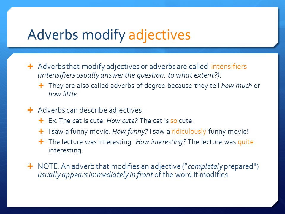 Adverbs modify adjectives  Adverbs that modify adjectives or adverbs are called intensifiers (intensifiers usually answer the question: to what extent ).