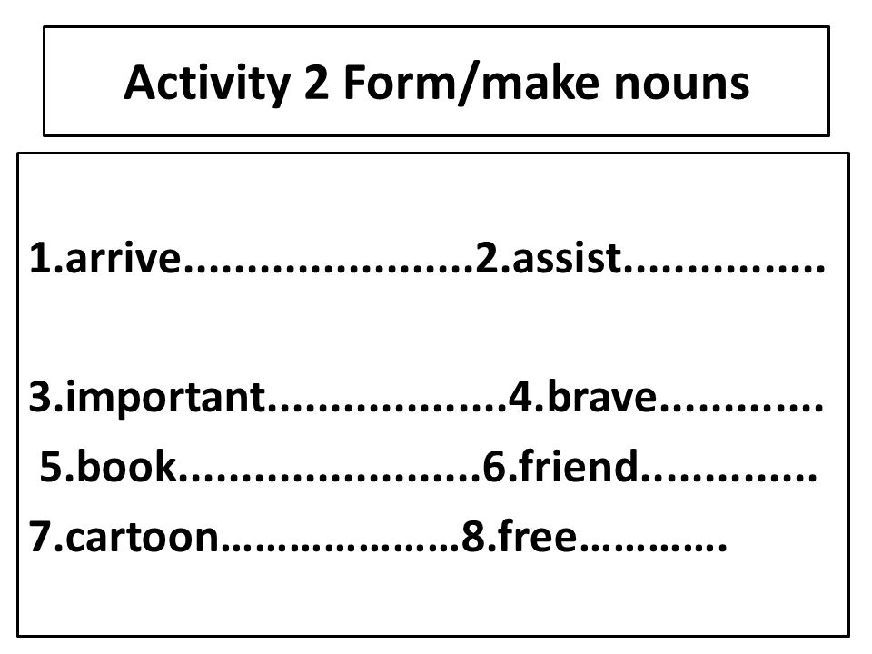 Activity 2 Form/make nouns 1.arrive assist