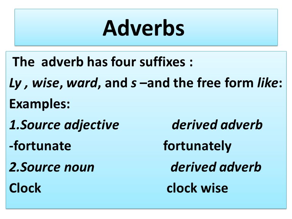 Adverbs The adverb has four suffixes : Ly, wise, ward, and s –and the free form like: Examples: 1.Source adjective derived adverb -fortunate fortunately 2.Source noun derived adverb Clock clock wise The adverb has four suffixes : Ly, wise, ward, and s –and the free form like: Examples: 1.Source adjective derived adverb -fortunate fortunately 2.Source noun derived adverb Clock clock wise
