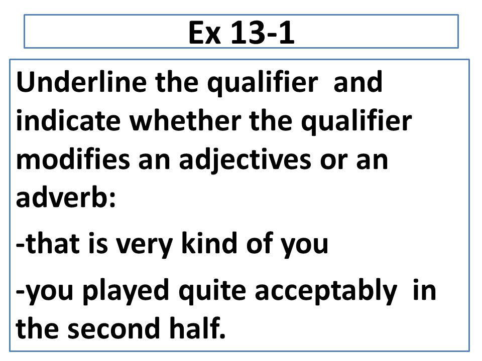 Ex 13-1 Underline the qualifier and indicate whether the qualifier modifies an adjectives or an adverb: -that is very kind of you -you played quite acceptably in the second half.
