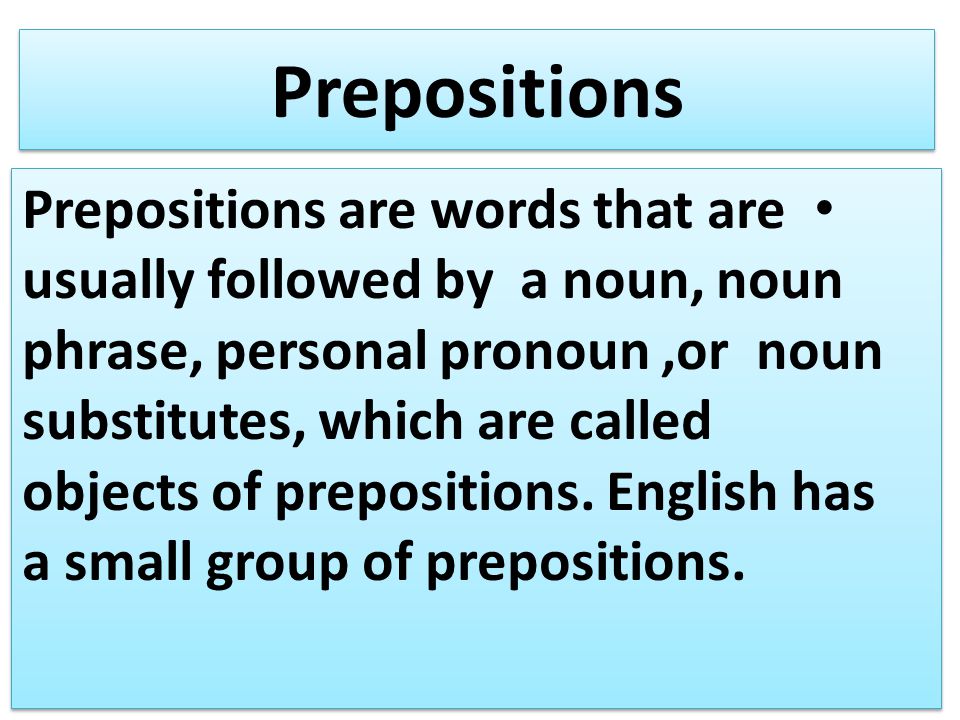 Prepositions Prepositions are words that are usually followed by a noun, noun phrase, personal pronoun,or noun substitutes, which are called objects of prepositions.