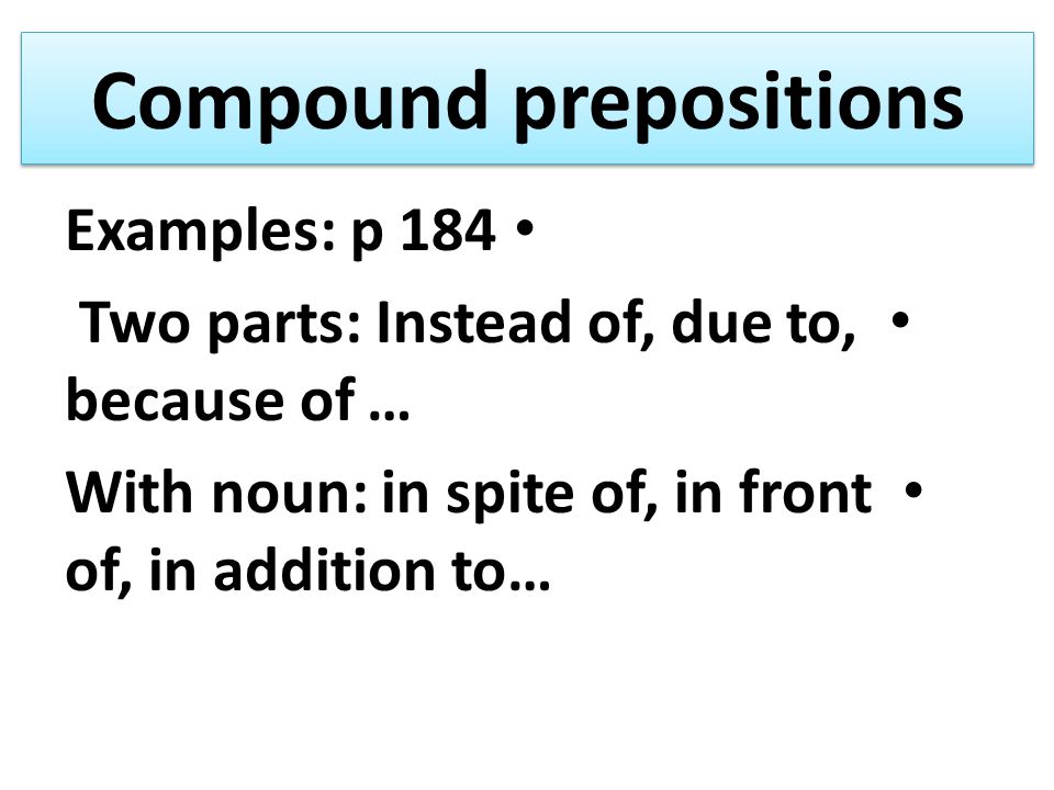 Compound prepositions Examples: p 184 Two parts: Instead of, due to, because of … With noun: in spite of, in front of, in addition to…