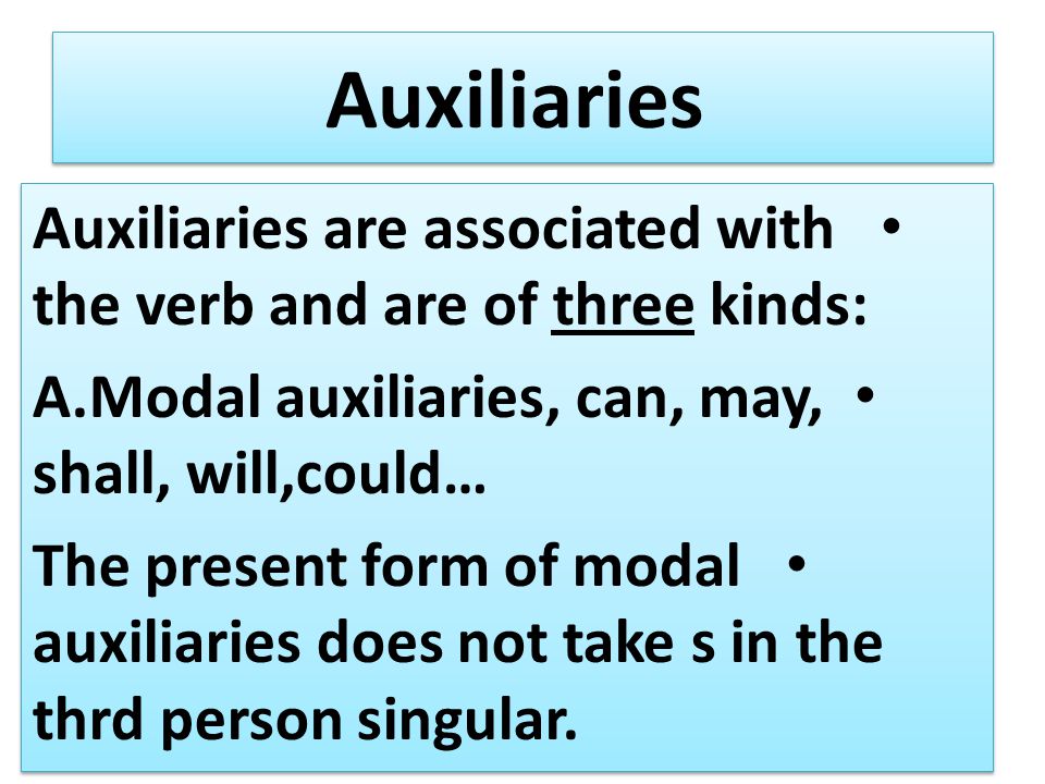 Auxiliaries Auxiliaries are associated with the verb and are of three kinds: A.Modal auxiliaries, can, may, shall, will,could… The present form of modal auxiliaries does not take s in the thrd person singular.