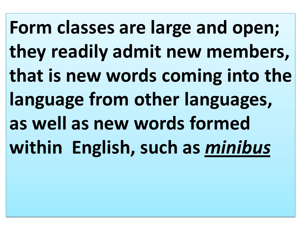 Form classes are large and open; they readily admit new members, that is new words coming into the language from other languages, as well as new words formed within English, such as minibus