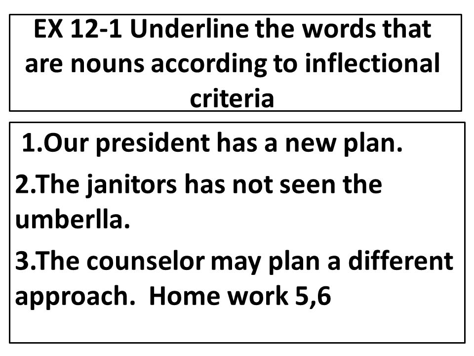 EX 12-1 Underline the words that are nouns according to inflectional criteria 1.Our president has a new plan.