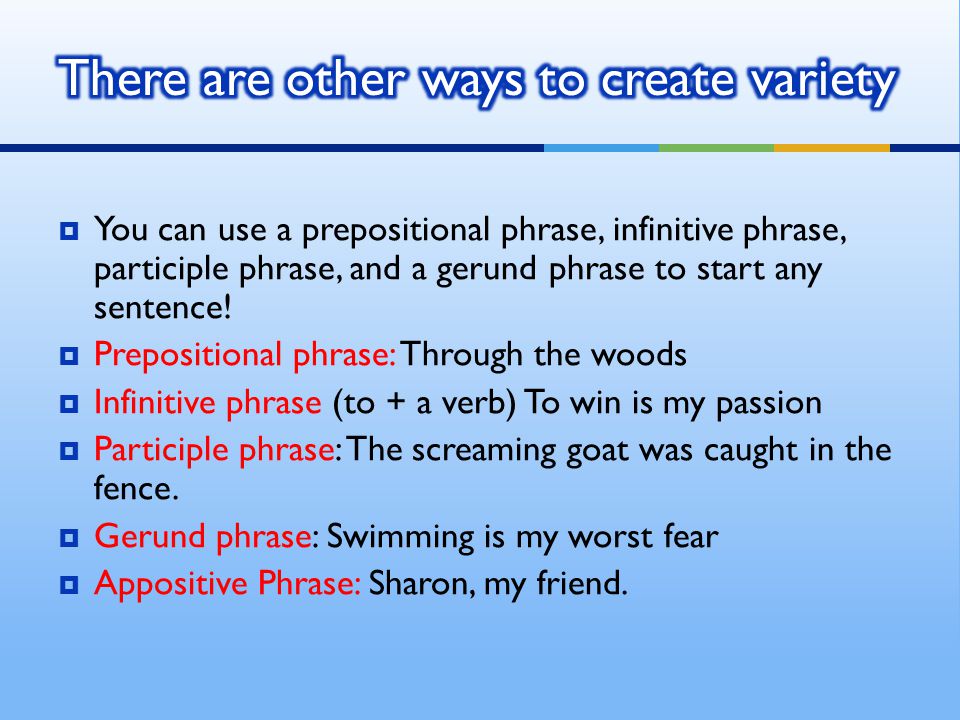  You can use a prepositional phrase, infinitive phrase, participle phrase, and a gerund phrase to start any sentence.