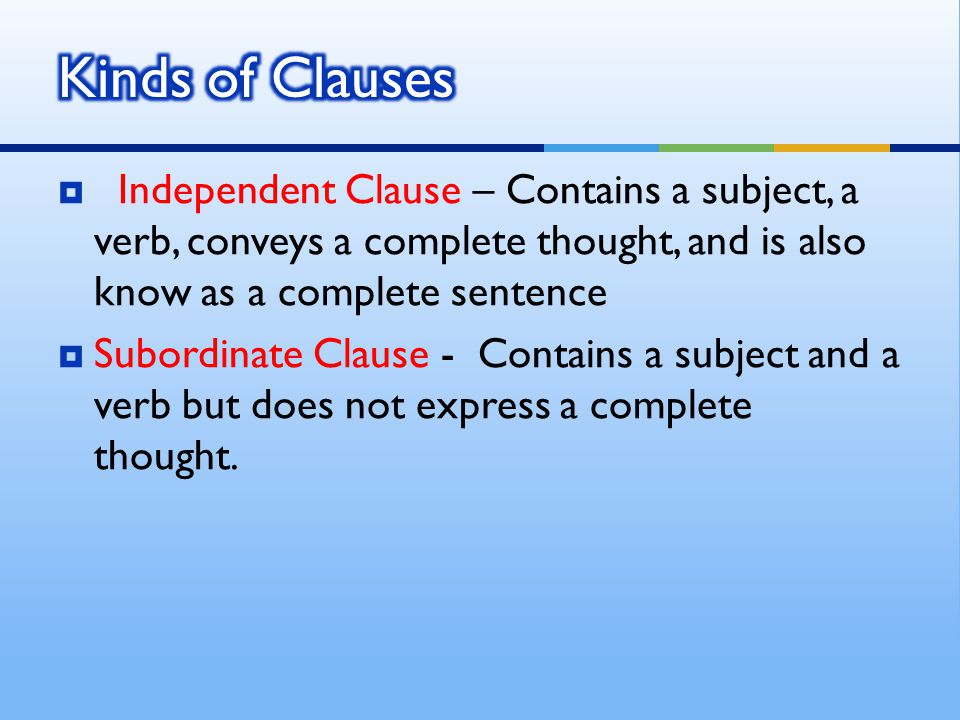  Independent Clause – Contains a subject, a verb, conveys a complete thought, and is also know as a complete sentence  Subordinate Clause - Contains a subject and a verb but does not express a complete thought.