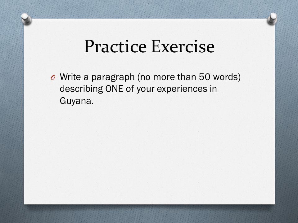 Practice Exercise O Write a paragraph (no more than 50 words) describing ONE of your experiences in Guyana.