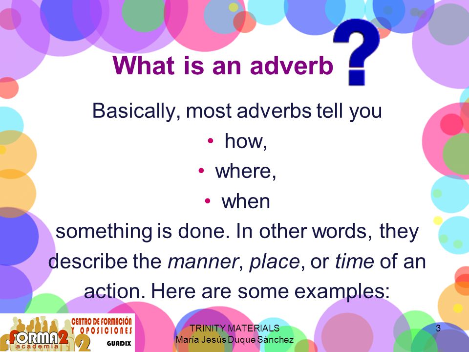 TRINITY MATERIALS María Jesús Duque Sánchez 3 What is an adverb Basically, most adverbs tell you how, where, when something is done.