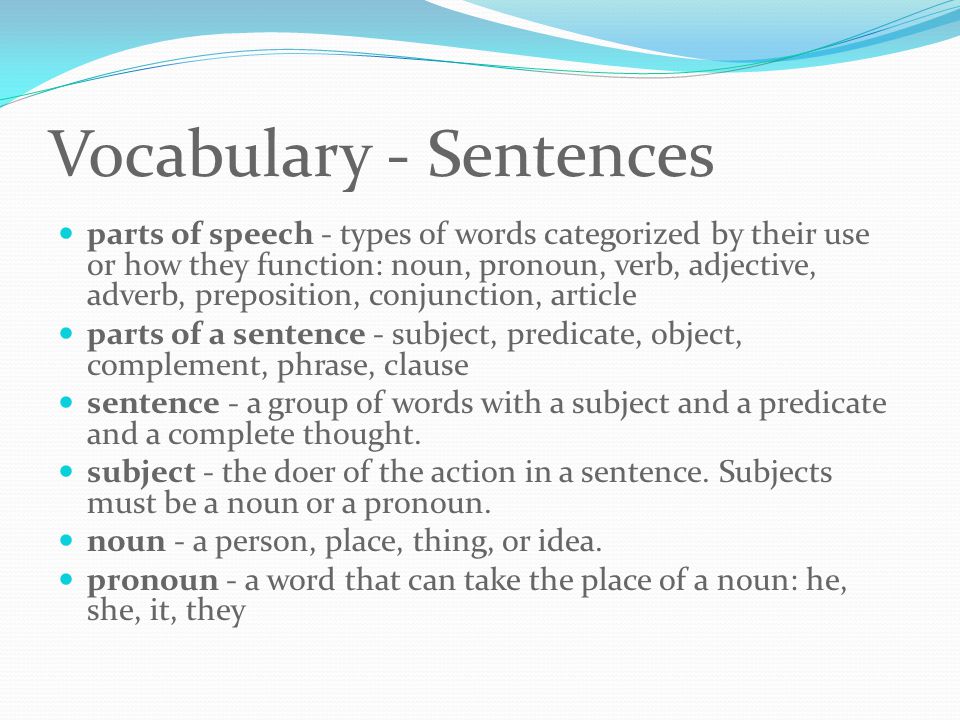Vocabulary - Sentences parts of speech - types of words categorized by their use or how they function: noun, pronoun, verb, adjective, adverb, preposition, conjunction, article parts of a sentence - subject, predicate, object, complement, phrase, clause sentence - a group of words with a subject and a predicate and a complete thought.