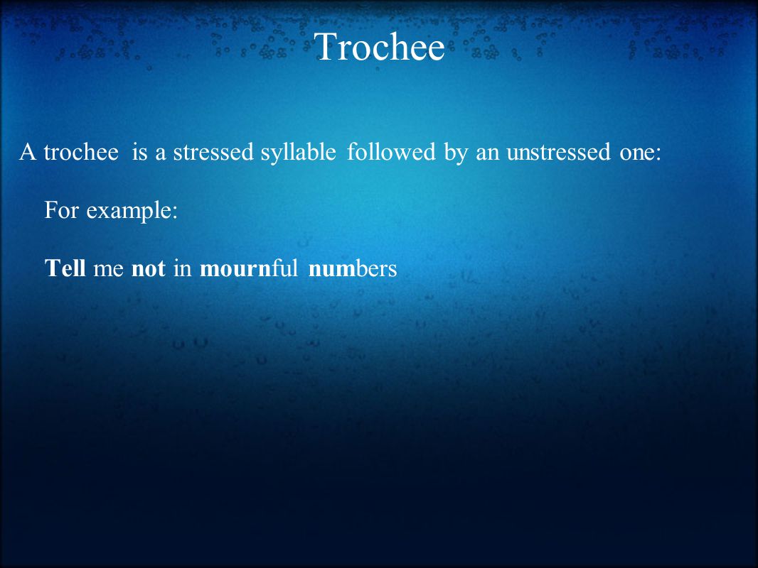 Trochee A trochee is a stressed syllable followed by an unstressed one: For example: Tell me not in mournful numbers