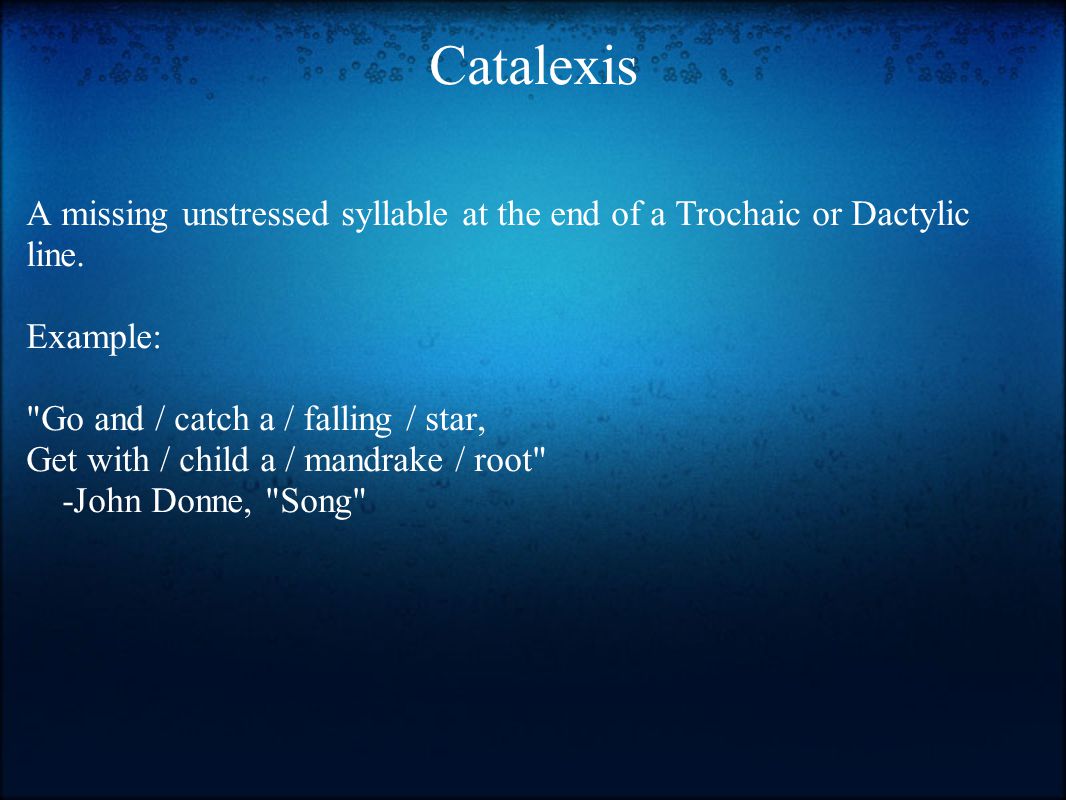 Catalexis A missing unstressed syllable at the end of a Trochaic or Dactylic line.